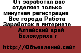 От заработка вас отделяет только 5 минутная регистрация  - Все города Работа » Заработок в интернете   . Алтайский край,Белокуриха г.